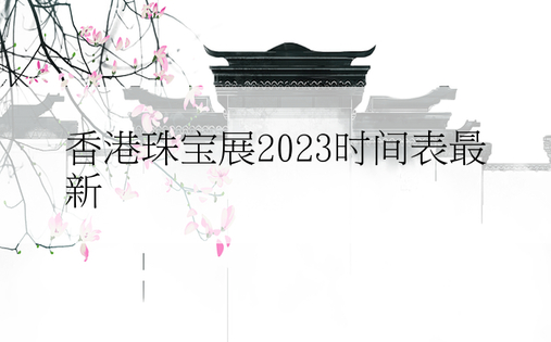 香港珠宝展2023时间表最新